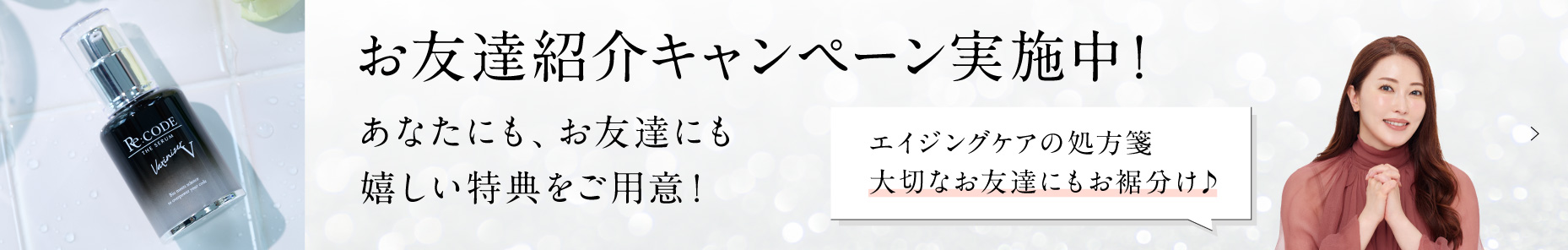 お友達紹介キャンペーン実施中! あなたにも、お友達にも嬉しい特典をご用意! エイジングケアの処方箋 大切なお友達にもお裾分け♪